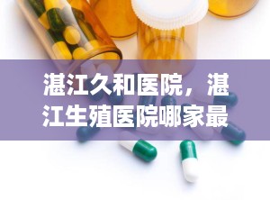湛江久和医院，湛江生殖医院哪家最好