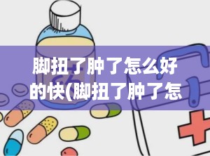 脚扭了肿了怎么好的快(脚扭了肿了怎么处理比较好)