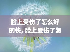 脸上受伤了怎么好的快, 脸上受伤了怎么好的快