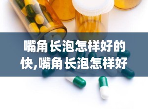 嘴角长泡怎样好的快,嘴角长泡怎样好的快的治疗方法
