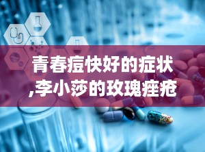 青春痘快好的症状,李小莎的玫瑰痤疮和痤疮原因及治疗方法