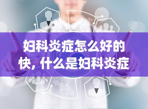 妇科炎症怎么好的快, 什么是妇科炎症？