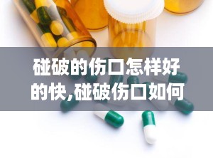 碰破的伤口怎样好的快,碰破伤口如何快速愈合的实用指南