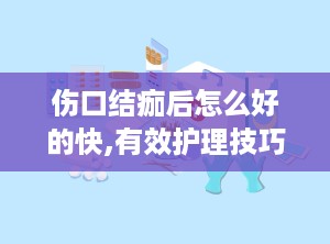 伤口结痂后怎么好的快,有效护理技巧指南