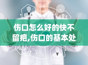 伤口怎么好的快不留疤,伤口的基本处理