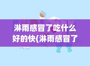 淋雨感冒了吃什么好的快(淋雨感冒了吃点什么药)
