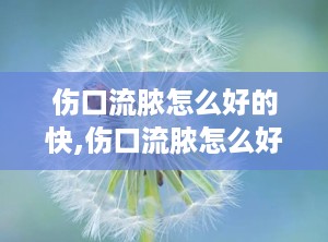 伤口流脓怎么好的快,伤口流脓怎么好的快？有效护理与治疗方法指南