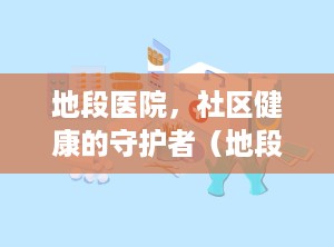地段医院，社区健康的守护者（地段医院门诊时间）