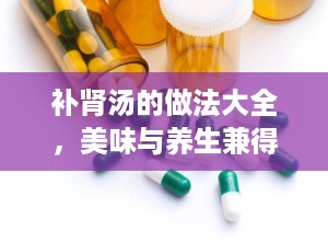 补肾汤的做法大全，美味与养生兼得（滋阴补肾汤的做法大全）