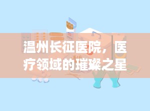 温州长征医院，医疗领域的璀璨之星（温州长征医院正规吗）
