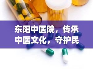 东阳中医院，传承中医文化，守护民众健康（东阳中医院是三甲医院吗）