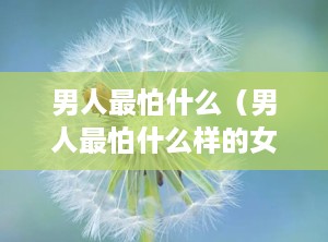 男人最怕什么（男人最怕什么样的女人）