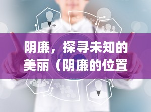 阴廉，探寻未知的美丽（阴廉的位置与作用和功效）