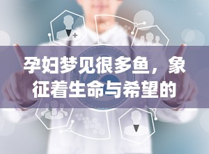 孕妇梦见很多鱼，象征着生命与希望的奇妙预示（孕妇梦见很多鱼是什么意思）