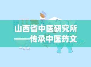山西省中医研究所——传承中医药文化的瑰宝（山西省中医研究所地址在哪里）