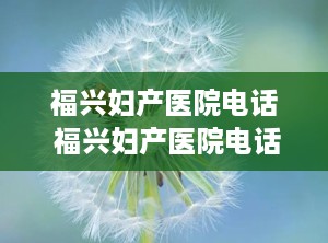 ﻿福兴妇产医院电话 福兴妇产医院电话，为您守护健康的纽带