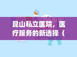 昆山私立医院，医疗服务的新选择（昆山私立医院排名）