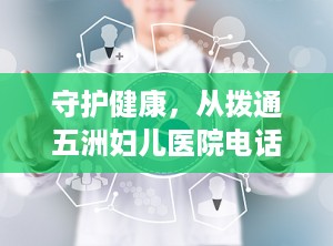 守护健康，从拨通五洲妇儿医院电话开始（北京五洲妇儿医院电话）
