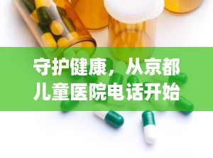 守护健康，从京都儿童医院电话开始（北京京都儿童医院电话）