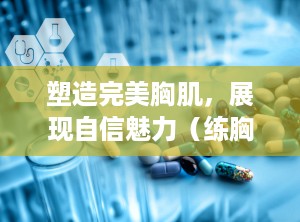 塑造完美胸肌，展现自信魅力（练胸肌最好的方法）