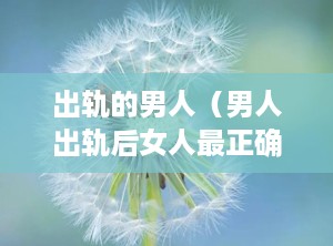 出轨的男人（男人出轨后女人最正确的处理方法）