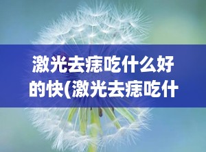 激光去痣吃什么好的快(激光去痣吃什么好的快一点)