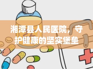 湘潭县人民医院，守护健康的坚实堡垒（湘潭县人民医院是三甲医院吗）