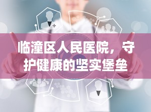临潼区人民医院，守护健康的坚实堡垒（临潼区人民医院属于几级医院）