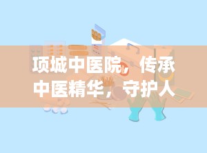 项城中医院，传承中医精华，守护人民健康（项城中医院是三甲医院吗）