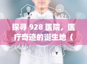 探寻 928 医院，医疗奇迹的诞生地（928医院是三甲医院吗）