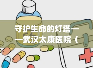 守护生命的灯塔——武汉太康医院（武汉太康医院是几级医院）