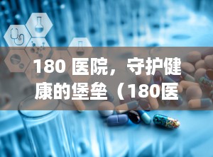 180 医院，守护健康的堡垒（180医院改为910医院是什么意思）