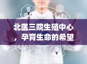 北医三院生殖中心，孕育生命的希望之地（北医三院生殖中心咨询台电话）