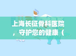 上海长征骨科医院，守护您的健康（上海长征骨科医院专家名单）