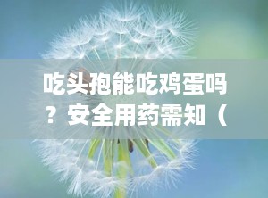 吃头孢能吃鸡蛋吗？安全用药需知（吃头孢能吃鸡蛋吗大人）
