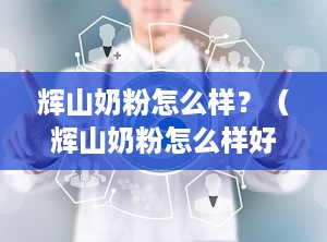 辉山奶粉怎么样？（辉山奶粉怎么样好不好）