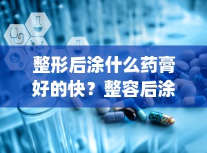 整形后涂什么药膏好的快？整容后涂什么祛疤的好