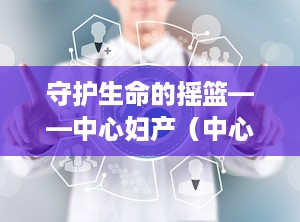 守护生命的摇篮——中心妇产（中心妇产医院电话咨询24小时）