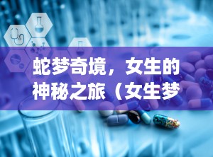 蛇梦奇境，女生的神秘之旅（女生梦见蛇是什么寓意）