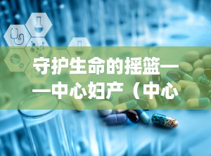 守护生命的摇篮——中心妇产（中心妇产医院电话咨询24小时）