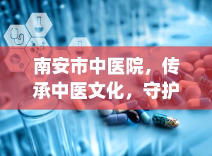 南安市中医院，传承中医文化，守护健康福祉（南安市中医院是几甲医院）