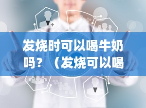 发烧时可以喝牛奶吗？（发烧可以喝牛奶吗小孩子）
