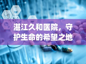 湛江久和医院，守护生命的希望之地（湛江久和医院是正规医院吗）