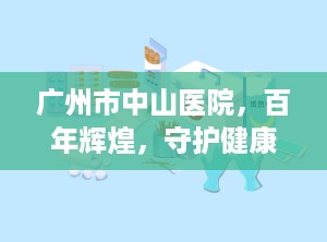 广州市中山医院，百年辉煌，守护健康的中流砥柱（广州市中山医院第一附属医院）