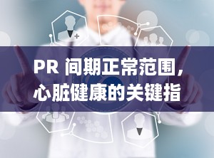 PR 间期正常范围，心脏健康的关键指标（pr间期正常范围是多少）