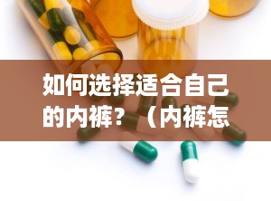 如何选择适合自己的内裤？（内裤怎么选择面料）