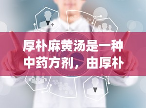 厚朴麻黄汤是一种中药方剂，由厚朴、麻黄、石膏、杏仁、半夏、干姜、细辛、五味子和小麦等成分组成。该方剂具有解表散寒、清热化痰、下气平喘的功效，主要用于治疗太阳病外寒内饮证，症见恶寒发热、无汗、头痛、身痛、咳逆上气、烦躁、胸痞、或干呕或痰饮喘咳等。（厚朴麻黄汤组成和用量）