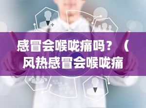 感冒会喉咙痛吗？（风热感冒会喉咙痛吗）
