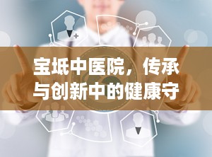 宝坻中医院，传承与创新中的健康守护者（宝坻中医院电话咨询24小时）
