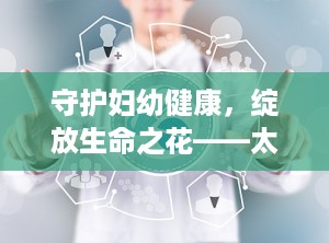 守护妇幼健康，绽放生命之花——太原市妇幼的使命与担当（太原市妇幼长风院区咨询电话）